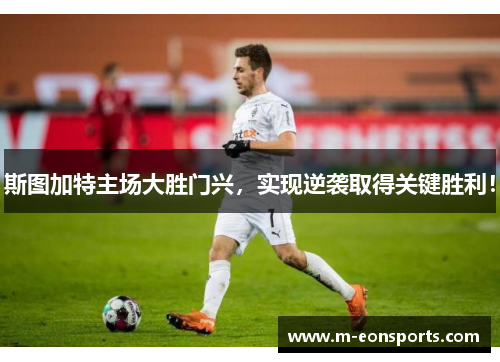斯图加特主场大胜门兴，实现逆袭取得关键胜利！