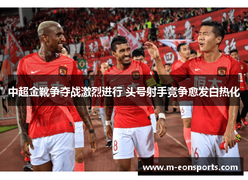 中超金靴争夺战激烈进行 头号射手竞争愈发白热化