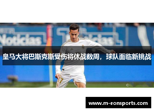 皇马大将巴斯克斯受伤将休战数周，球队面临新挑战