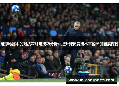足球比赛中的对抗策略与技巧分析：提升球员竞技水平的关键因素探讨