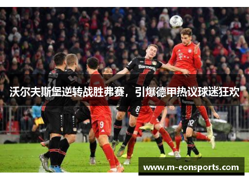 沃尔夫斯堡逆转战胜弗赛，引爆德甲热议球迷狂欢
