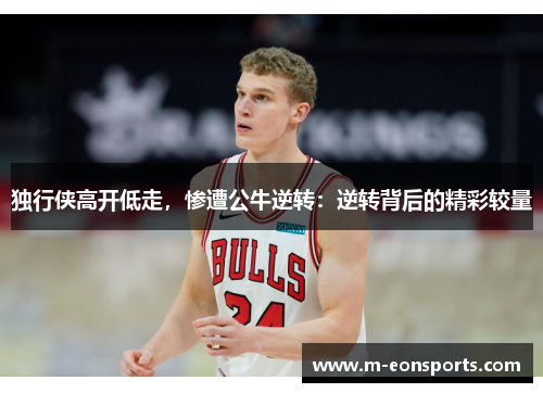 独行侠高开低走，惨遭公牛逆转：逆转背后的精彩较量