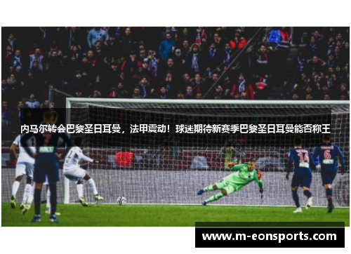内马尔转会巴黎圣日耳曼，法甲震动！球迷期待新赛季巴黎圣日耳曼能否称王