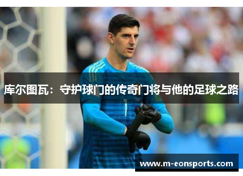 库尔图瓦：守护球门的传奇门将与他的足球之路
