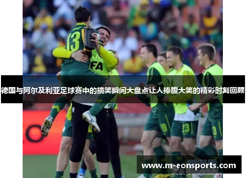 德国与阿尔及利亚足球赛中的搞笑瞬间大盘点让人捧腹大笑的精彩时刻回顾