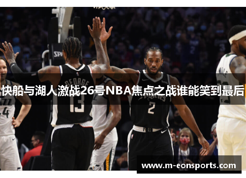 快船与湖人激战26号NBA焦点之战谁能笑到最后