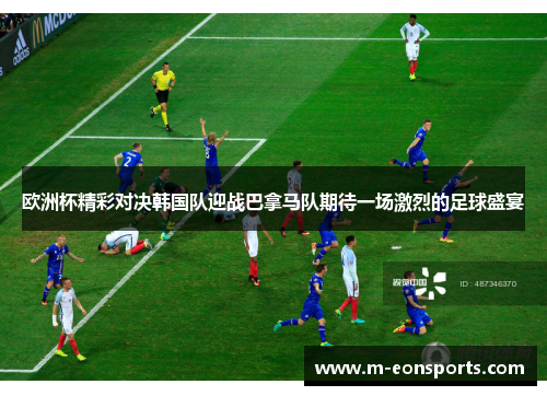 欧洲杯精彩对决韩国队迎战巴拿马队期待一场激烈的足球盛宴