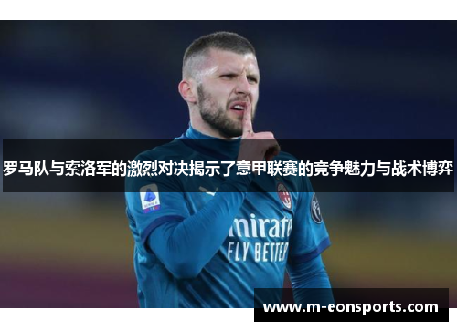罗马队与索洛军的激烈对决揭示了意甲联赛的竞争魅力与战术博弈