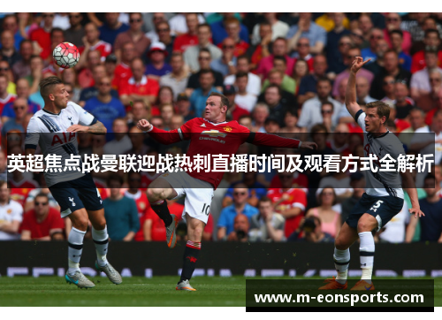 英超焦点战曼联迎战热刺直播时间及观看方式全解析