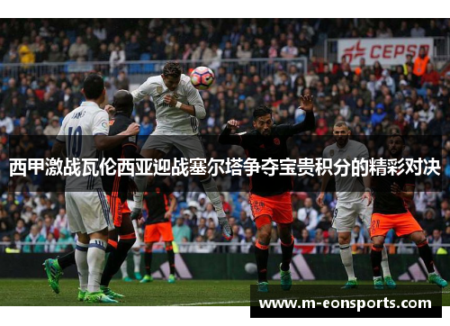 西甲激战瓦伦西亚迎战塞尔塔争夺宝贵积分的精彩对决