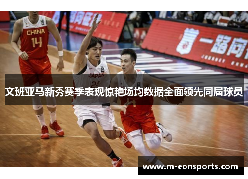 文班亚马新秀赛季表现惊艳场均数据全面领先同届球员