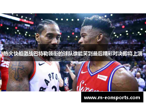 热火快船激战巴特勒领衔的球队谁能笑到最后精彩对决即将上演