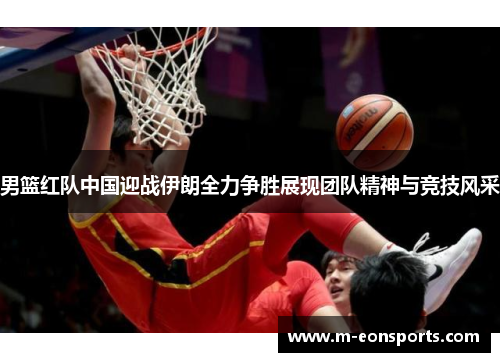 男篮红队中国迎战伊朗全力争胜展现团队精神与竞技风采