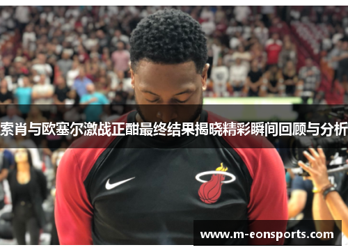 索肖与欧塞尔激战正酣最终结果揭晓精彩瞬间回顾与分析