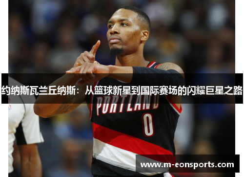 约纳斯瓦兰丘纳斯：从篮球新星到国际赛场的闪耀巨星之路